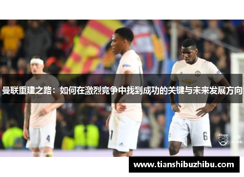 曼联重建之路：如何在激烈竞争中找到成功的关键与未来发展方向