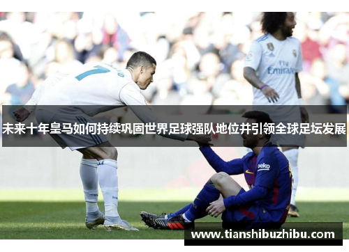未来十年皇马如何持续巩固世界足球强队地位并引领全球足坛发展