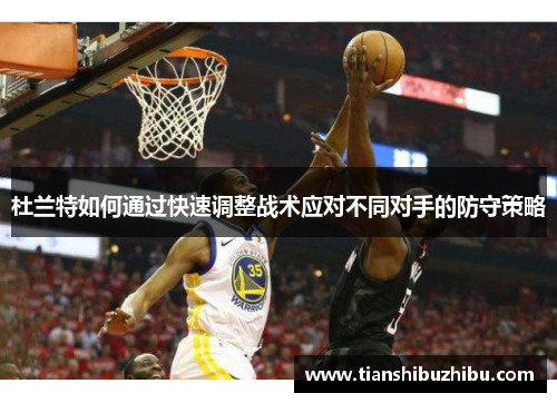 杜兰特如何通过快速调整战术应对不同对手的防守策略