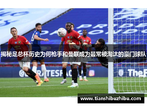揭秘足总杯历史为何枪手和曼联成为最常被淘汰的豪门球队