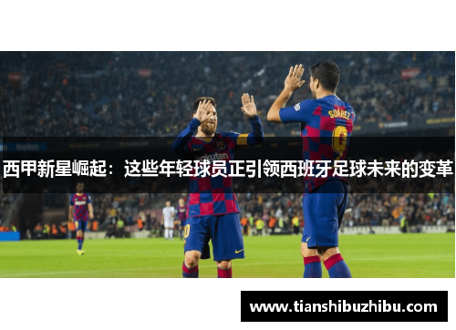 西甲新星崛起：这些年轻球员正引领西班牙足球未来的变革