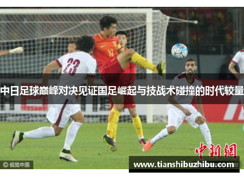 中日足球巅峰对决见证国足崛起与技战术碰撞的时代较量