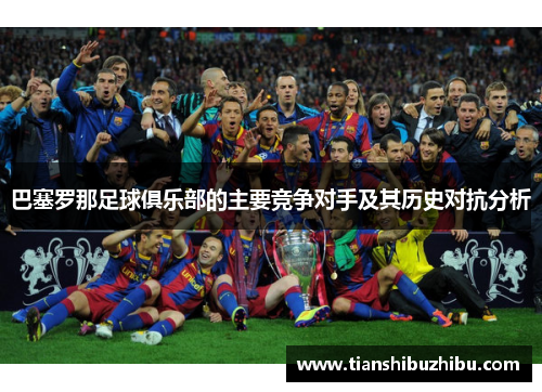 巴塞罗那足球俱乐部的主要竞争对手及其历史对抗分析
