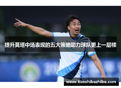 提升莫塔中场表现的五大策略助力球队更上一层楼