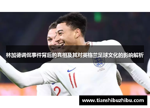 林加德调侃事件背后的真相及其对英格兰足球文化的影响解析