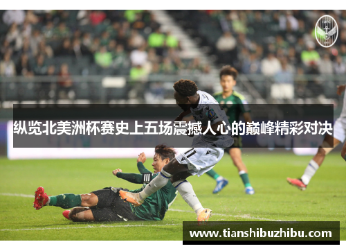 纵览北美洲杯赛史上五场震撼人心的巅峰精彩对决