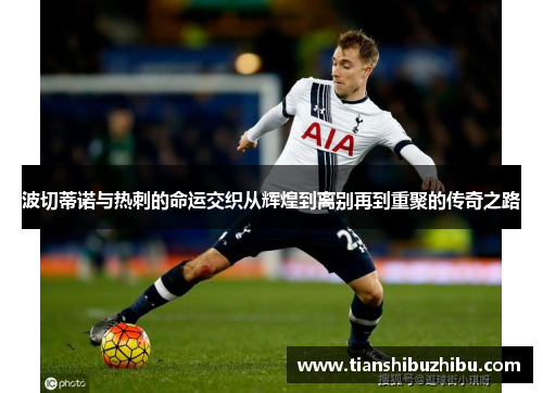 波切蒂诺与热刺的命运交织从辉煌到离别再到重聚的传奇之路